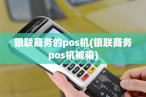 银联商务的pos机(银联商务pos机被骗)
