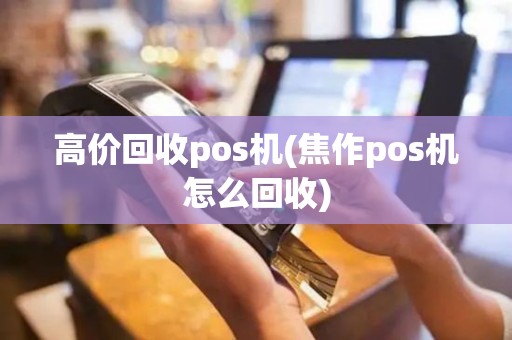 高价回收pos机(焦作pos机怎么回收)