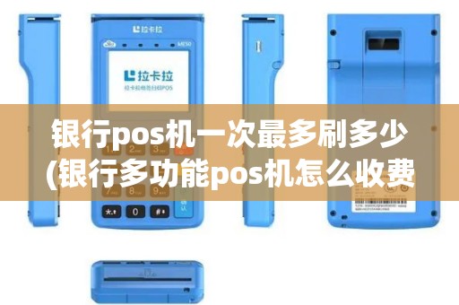银行pos机一次最多刷多少(银行多功能pos机怎么收费)