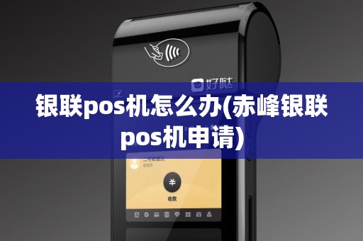 银联pos机怎么办(赤峰银联pos机申请)