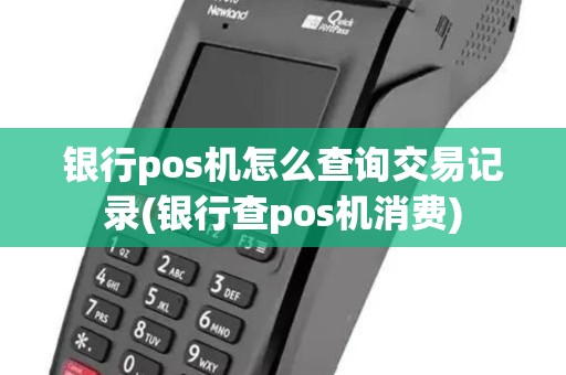 银行pos机怎么查询交易记录(银行查pos机消费)