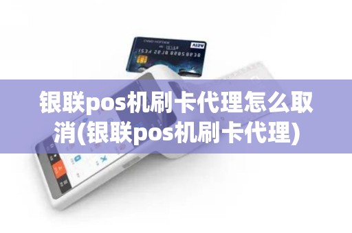 银联pos机刷卡代理怎么取消(银联pos机刷卡代理)