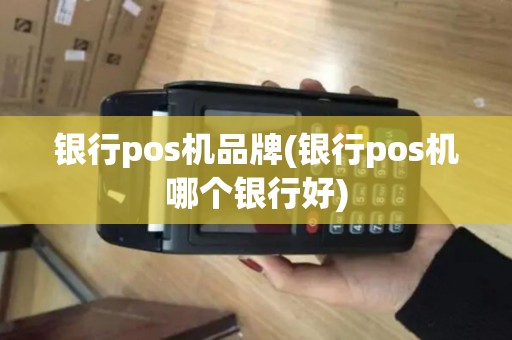 银行pos机品牌(银行pos机哪个银行好)