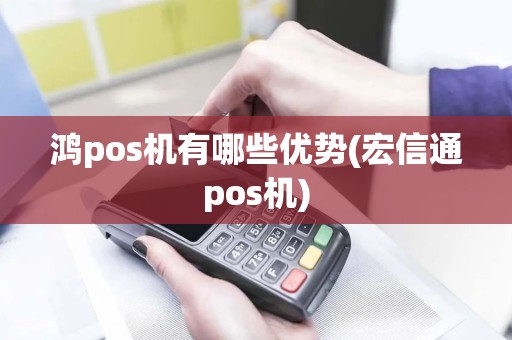 鸿pos机有哪些优势(宏信通pos机)