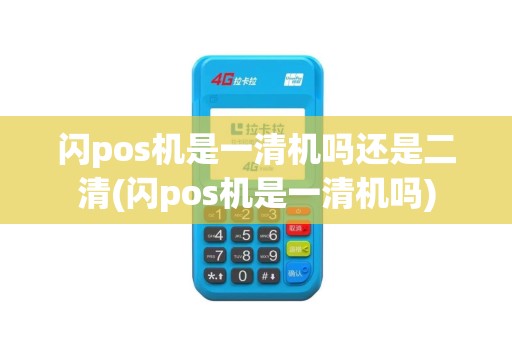 闪pos机是一清机吗还是二清(闪pos机是一清机吗)
