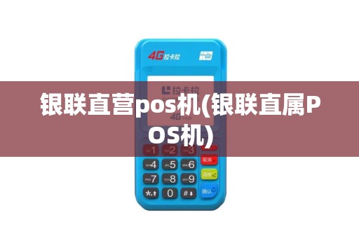 银联直营pos机(银联直属POS机)