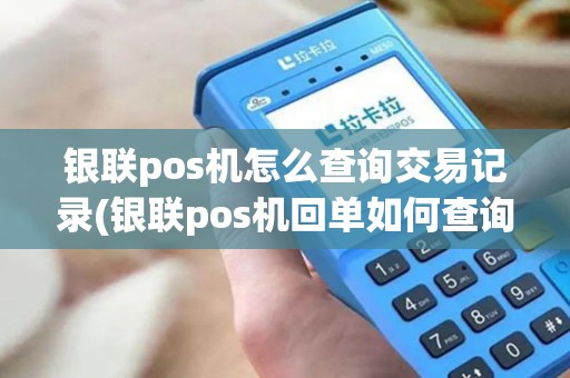银联pos机怎么查询交易记录(银联pos机回单如何查询)