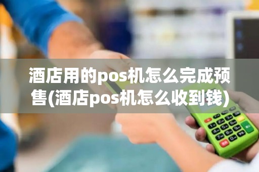 酒店用的pos机怎么完成预售(酒店pos机怎么收到钱)