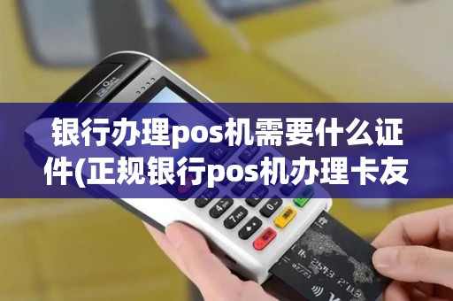 银行办理pos机需要什么证件(正规银行pos机办理卡友)