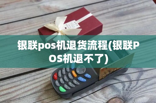 银联pos机退货流程(银联POS机退不了)
