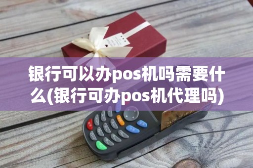 银行可以办pos机吗需要什么(银行可办pos机代理吗)