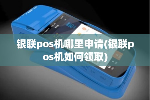 银联pos机哪里申请(银联pos机如何领取)
