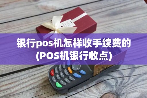 银行pos机怎样收手续费的(POS机银行收点)