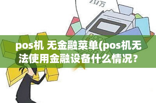 pos机 无金融菜单(pos机无法使用金融设备什么情况？)