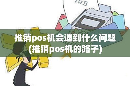 推销pos机会遇到什么问题(推销pos机的路子)