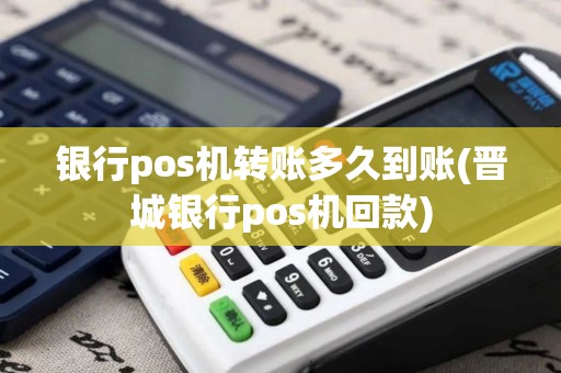 银行pos机转账多久到账(晋城银行pos机回款)