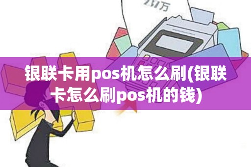 银联卡用pos机怎么刷(银联卡怎么刷pos机的钱)