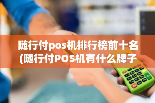 随行付pos机排行榜前十名(随行付POS机有什么牌子)