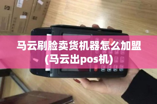 马云刷脸卖货机器怎么加盟(马云出pos机)