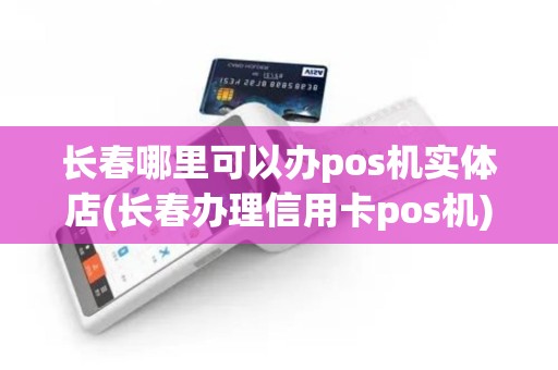 长春哪里可以办pos机实体店(长春办理信用卡pos机)