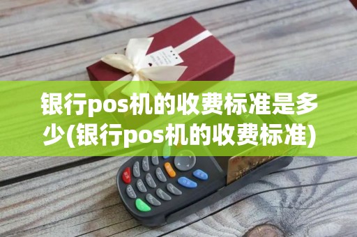 银行pos机的收费标准是多少(银行pos机的收费标准)