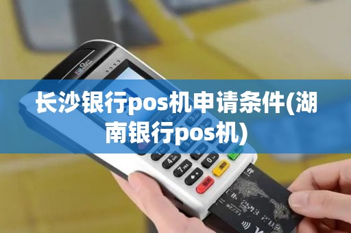 长沙银行pos机申请条件(湖南银行pos机)