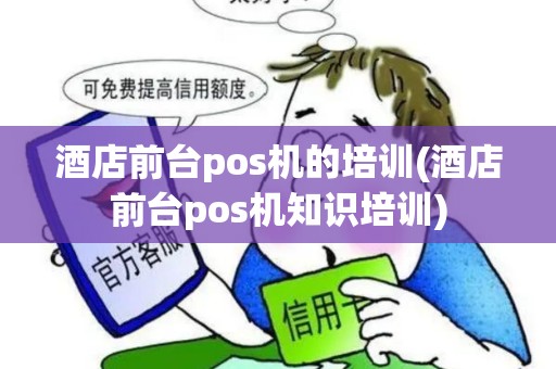 酒店前台pos机的培训(酒店前台pos机知识培训)