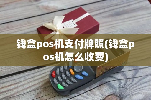 钱盒pos机支付牌照(钱盒pos机怎么收费)