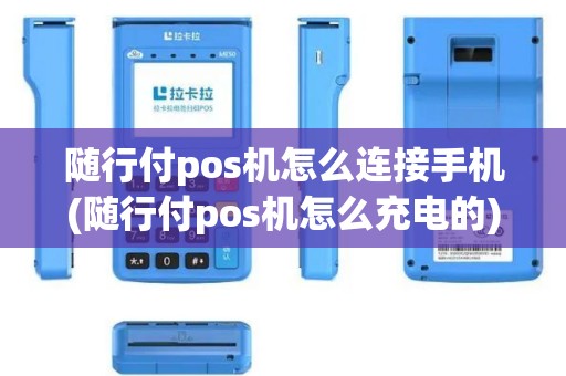 随行付pos机怎么连接手机(随行付pos机怎么充电的)