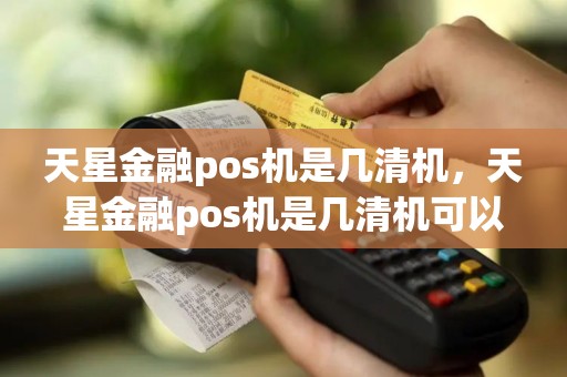 天星金融pos机是几清机，天星金融pos机是几清机可以用