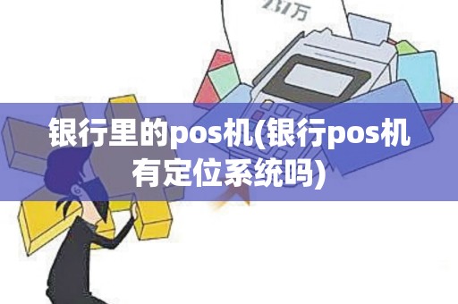 银行里的pos机(银行pos机有定位系统吗)