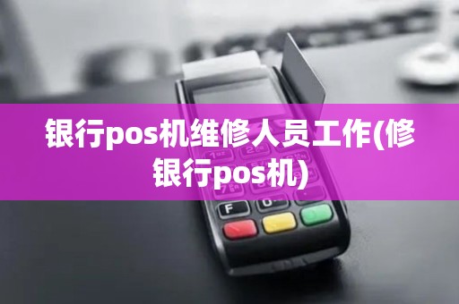 银行pos机维修人员工作(修银行pos机)