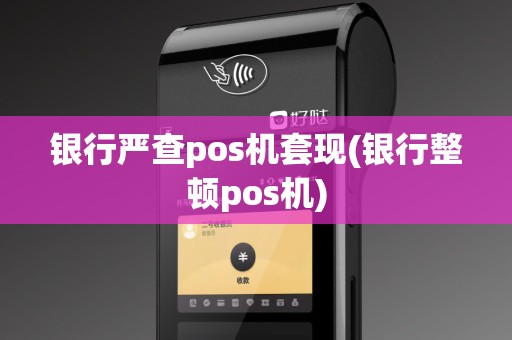 银行严查pos机套现(银行整顿pos机)