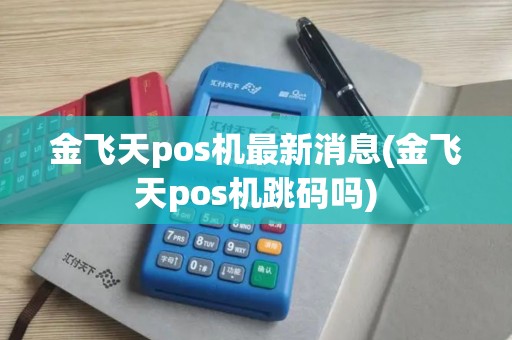 金飞天pos机最新消息(金飞天pos机跳码吗)