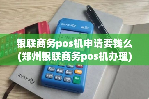 银联商务pos机申请要钱么(郑州银联商务pos机办理)