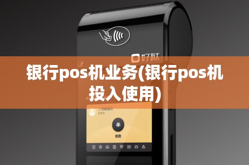 银行pos机业务(银行pos机投入使用)