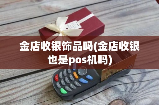 金店收银饰品吗(金店收银也是pos机吗)