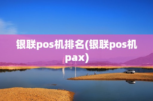 银联pos机排名(银联pos机pax)