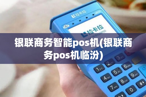 银联商务智能pos机(银联商务pos机临汾)