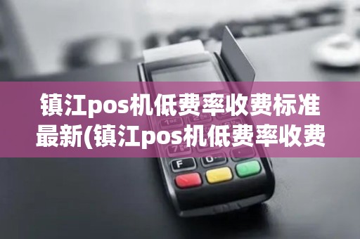 镇江pos机低费率收费标准最新(镇江pos机低费率收费标准)