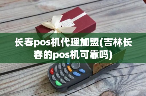 长春pos机代理加盟(吉林长春的pos机可靠吗)