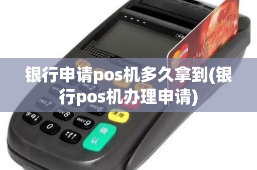 银行申请pos机多久拿到(银行pos机办理申请)