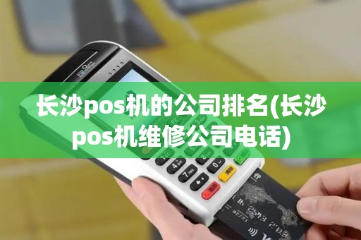 长沙pos机的公司排名(长沙pos机维修公司电话)