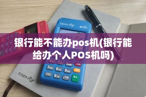 银行能不能办pos机(银行能给办个人POS机吗)
