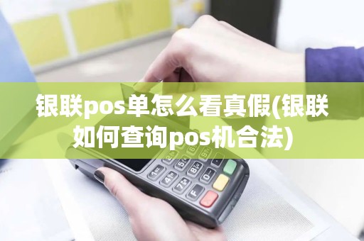 银联pos单怎么看真假(银联如何查询pos机合法)