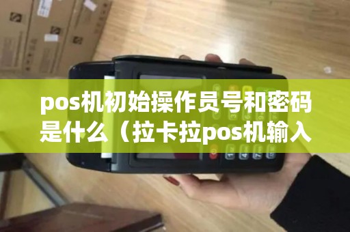 pos机初始操作员号和密码是什么（拉卡拉pos机输入操作员号是什么意思）