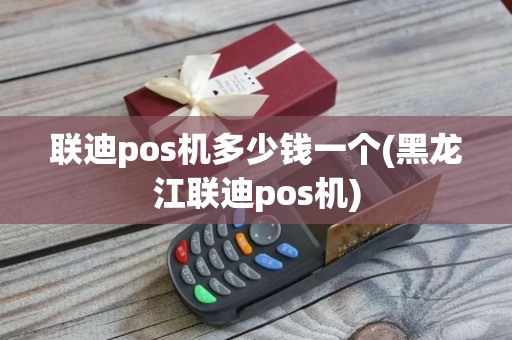联迪pos机多少钱一个(黑龙江联迪pos机)