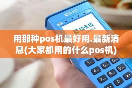 用那种pos机最好用.最新消息(大家都用的什么pos机)