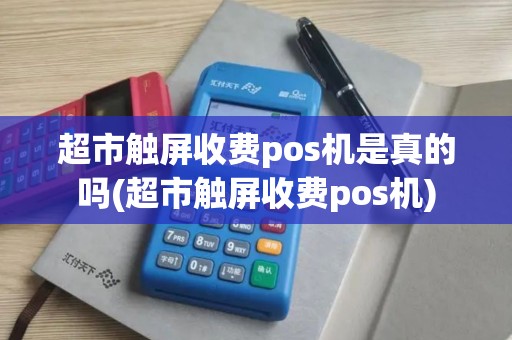 超市触屏收费pos机是真的吗(超市触屏收费pos机)