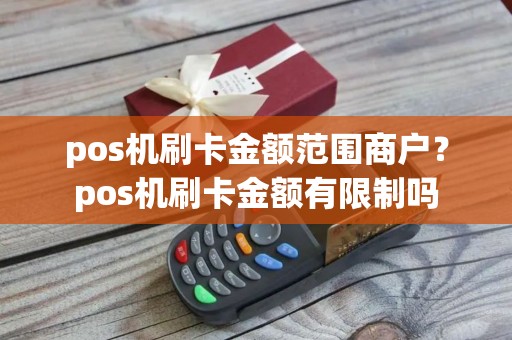 pos机刷卡金额范围商户？pos机刷卡金额有限制吗